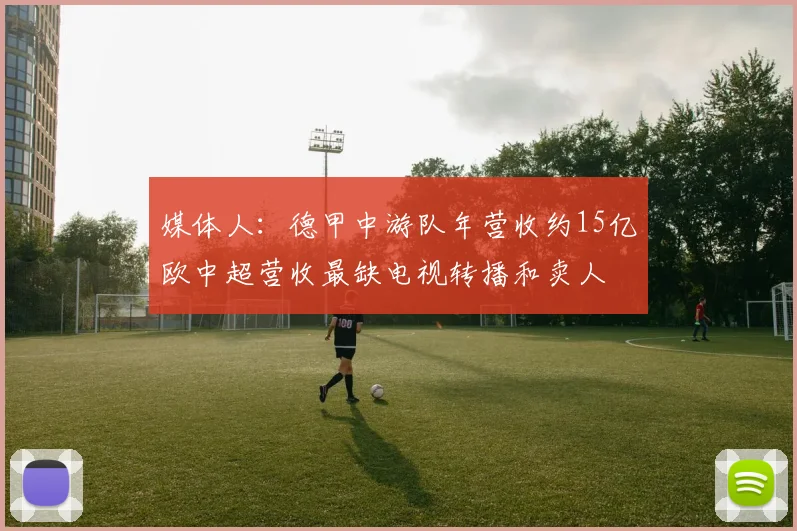 媒体人：德甲中游队年营收约15亿欧中超营收最缺电视转播和卖人