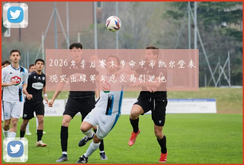 2026年季后赛末节命中率凯尔登表现突出绿军考虑交易引进他