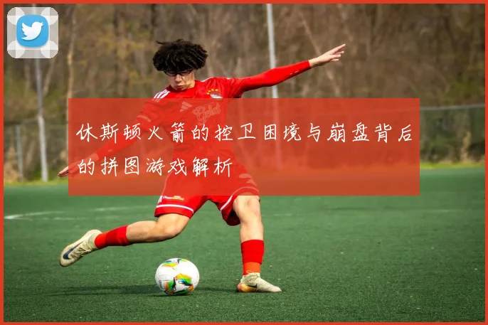 休斯顿火箭的控卫困境与崩盘背后的拼图游戏解析