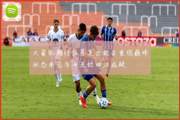 火箭队期待伤员复出能否重现巅峰状态老范与海王的回归成疑