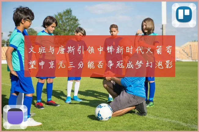 文班与唐斯引领中锋新时代火箭寄望申京无三分能否争冠成梦幻泡影