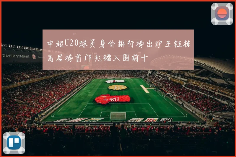中超U20球员身价排行榜出炉王钰栋高居榜首邝兆镭入围前十