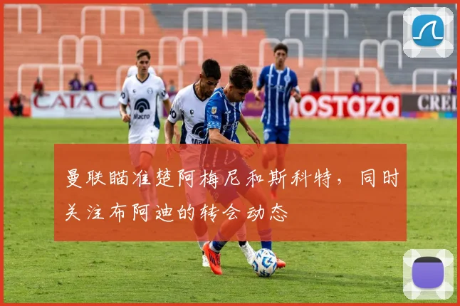 曼联瞄准楚阿梅尼和斯科特，同时关注布阿迪的转会动态