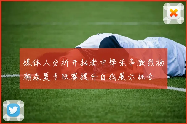 媒体人分析开拓者中锋竞争激烈杨瀚森夏季联赛提升自我展示机会