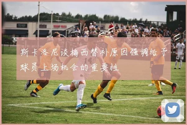 斯卡洛尼谈梅西替补原因强调给予球员上场机会的重要性