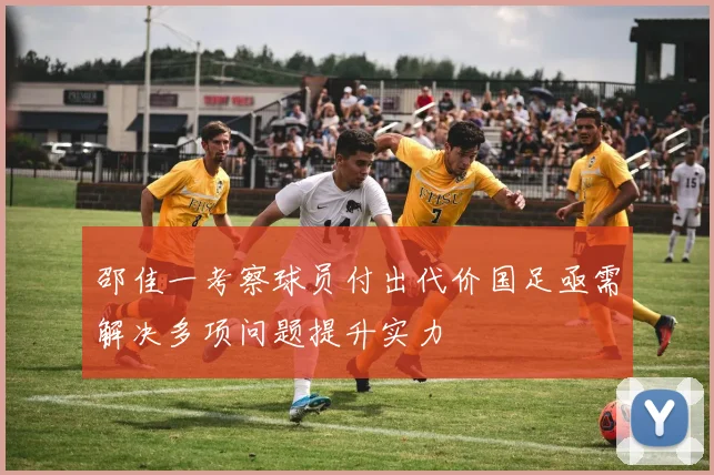 邵佳一考察球员付出代价国足亟需解决多项问题提升实力