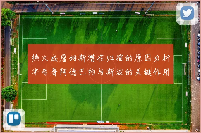 热火成詹姆斯潜在归宿的原因分析字母哥阿德巴约与斯波的关键作用