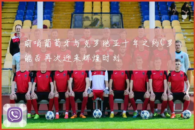 前哨葡萄牙与克罗地亚十年之约C罗能否再次迎来辉煌时刻