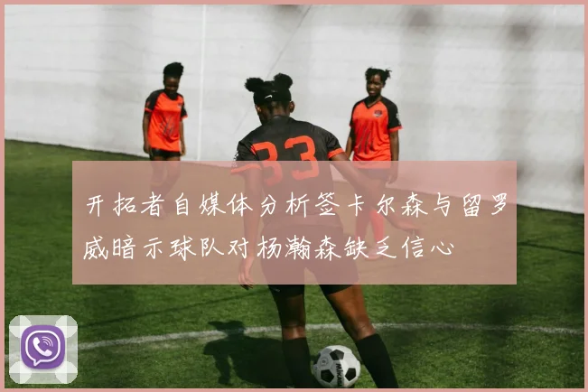 开拓者自媒体分析签卡尔森与留罗威暗示球队对杨瀚森缺乏信心