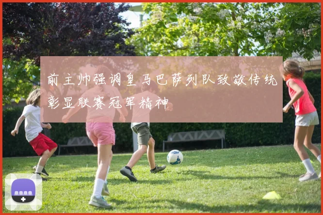 前主帅强调皇马巴萨列队致敬传统彰显联赛冠军精神