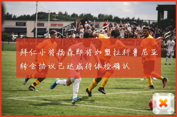 拜仁小将扬森即将加盟拉科鲁尼亚转会协议已达成待体检确认