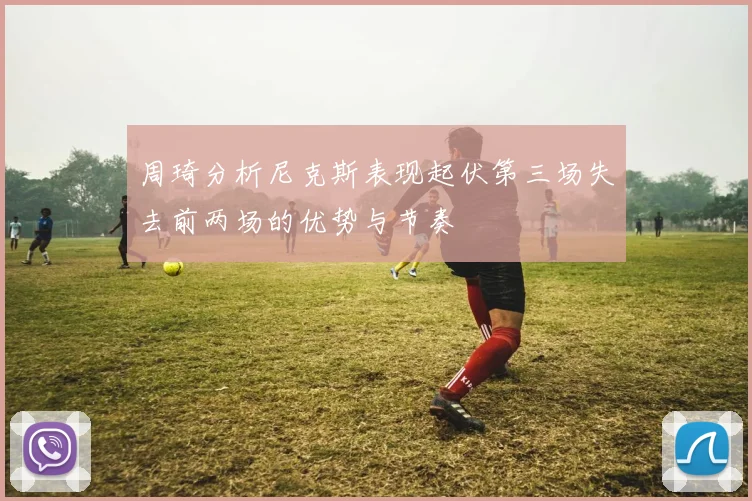 周琦分析尼克斯表现起伏第三场失去前两场的优势与节奏