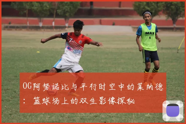 OG阿努诺比与平行时空中的莱纳德：篮球场上的双生影像探秘