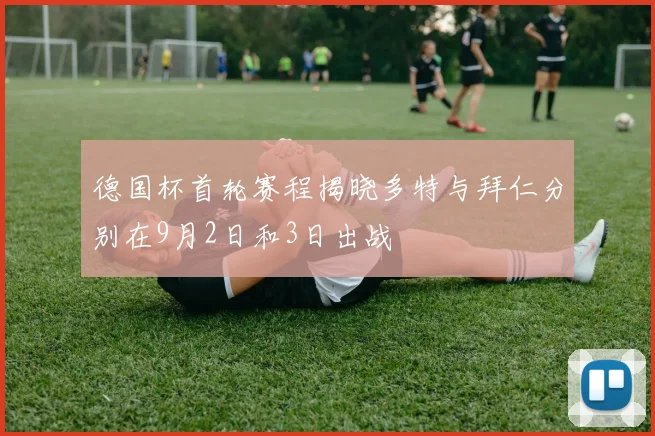 德国杯首轮赛程揭晓多特与拜仁分别在9月2日和3日出战