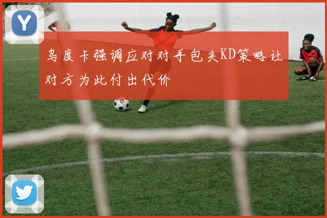 乌度卡强调应对对手包夹KD策略让对方为此付出代价