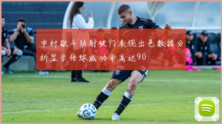 中村敬斗劲射破门表现出色数据分析显示传球成功率高达90