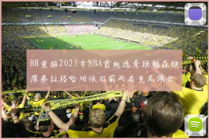 BR重排2025年NBA首轮选秀杨瀚森缺席弗拉格哈珀依旧前两名克尼佩尔锁定探花位