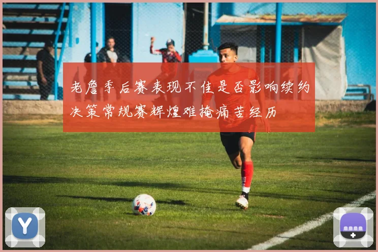 老詹季后赛表现不佳是否影响续约决策常规赛辉煌难掩痛苦经历
