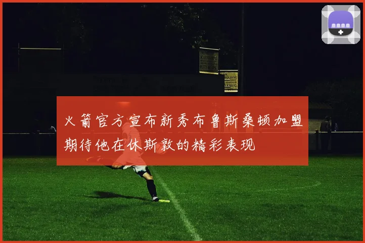 火箭官方宣布新秀布鲁斯桑顿加盟期待他在休斯敦的精彩表现