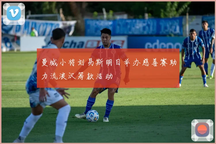 曼城小将刘易斯明日举办慈善赛助力流浪汉筹款活动
