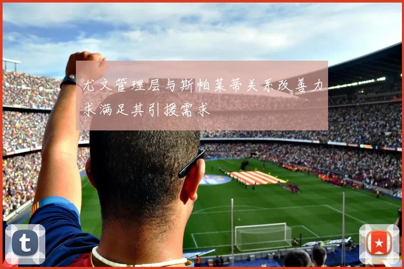 尤文管理层与斯帕莱蒂关系改善力求满足其引援需求