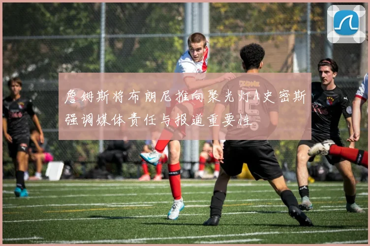 詹姆斯将布朗尼推向聚光灯A史密斯强调媒体责任与报道重要性