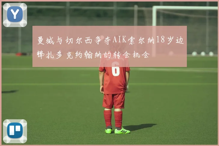 曼城与切尔西争夺AIK索尔纳18岁边锋扎多克约翰纳的转会机会