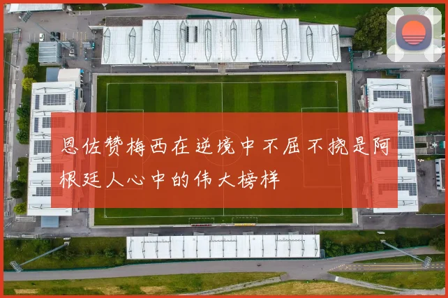 恩佐赞梅西在逆境中不屈不挠是阿根廷人心中的伟大榜样