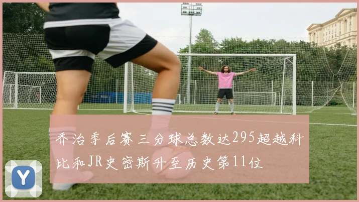 乔治季后赛三分球总数达295超越科比和JR史密斯升至历史第11位