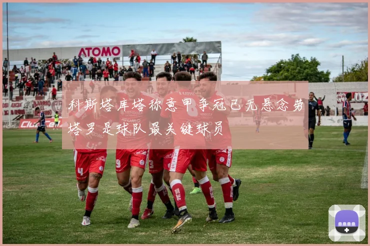 科斯塔库塔称意甲争冠已无悬念劳塔罗是球队最关键球员