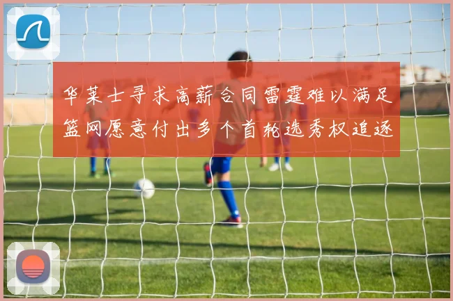华莱士寻求高薪合同雷霆难以满足篮网愿意付出多个首轮选秀权追逐