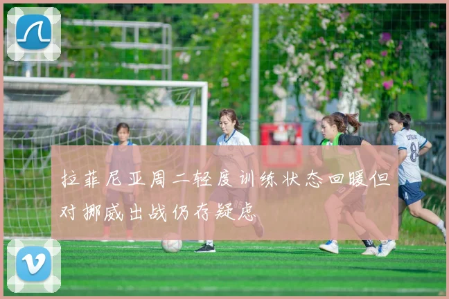 拉菲尼亚周二轻度训练状态回暖但对挪威出战仍存疑虑