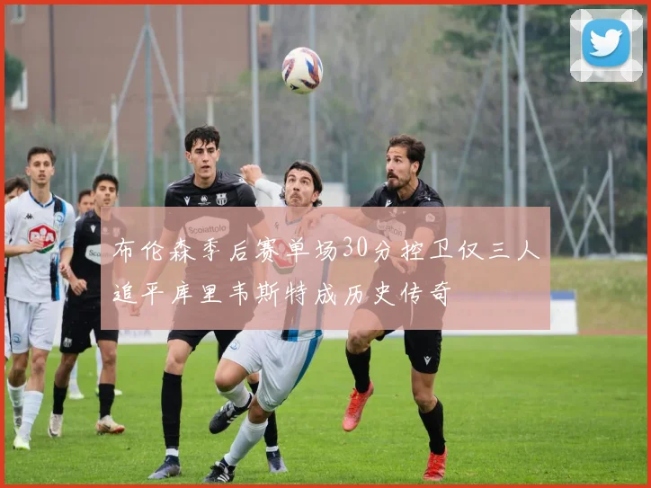布伦森季后赛单场30分控卫仅三人追平库里韦斯特成历史传奇