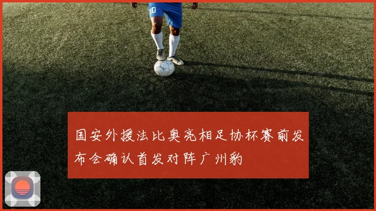 国安外援法比奥亮相足协杯赛前发布会确认首发对阵广州豹
