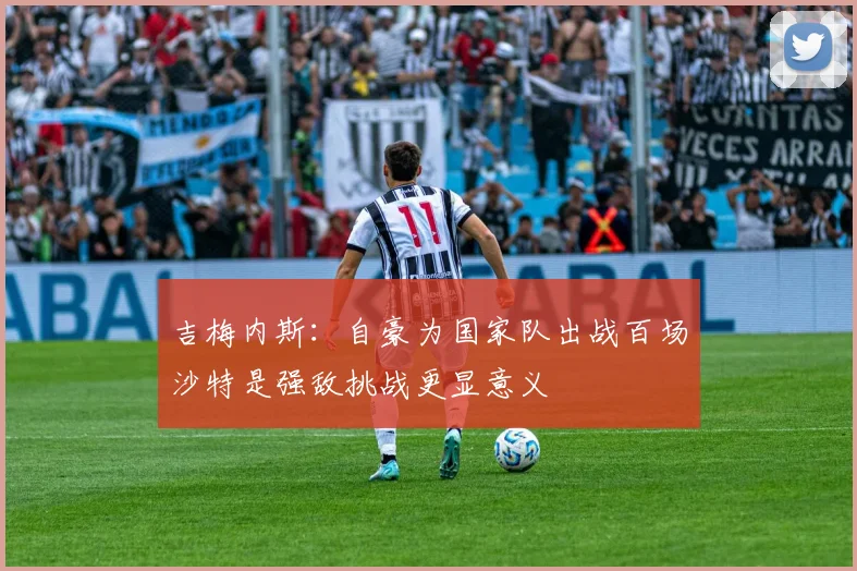 吉梅内斯：自豪为国家队出战百场沙特是强敌挑战更显意义